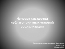 Человек как жертва неблагоприятных условий социализации
Выполнила студентка 1