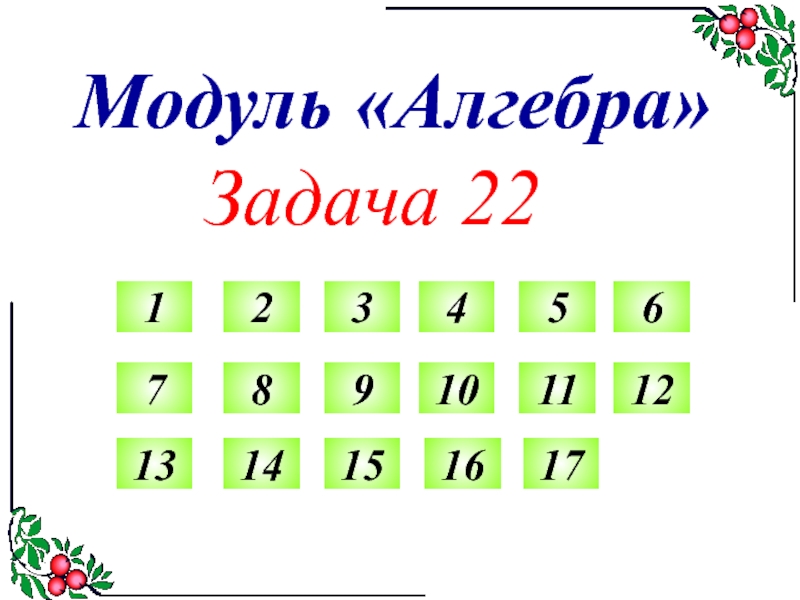 Модуль Алгебра
Задача 22
1
2
3
4
5
6
7
8
9
10
11
12
13
14
15
16
17