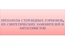 ПРЕПАРАТЫ СТЕРОИДНЫХ ГОРМОНОВ, ИХ СИНТЕТИЧЕСКИХ ЗАМЕНИТЕЛЕЙ И АНТАГОНИСТОВ