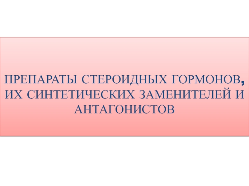 ПРЕПАРАТЫ СТЕРОИДНЫХ ГОРМОНОВ, ИХ СИНТЕТИЧЕСКИХ ЗАМЕНИТЕЛЕЙ И АНТАГОНИСТОВ