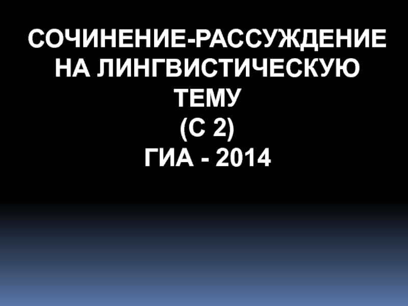 Презентация СОЧИНЕНИЕ-РАССУЖДЕНИЕ НА ЛИНГВИСТИЧЕСКУЮ ТЕМУ
(С 2)
ГИА - 2014