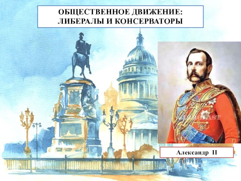 ОБЩЕСТВЕННОЕ ДВИЖЕНИЕ:
ЛИБЕРАЛЫ И КОНСЕРВАТОРЫ
Александр II