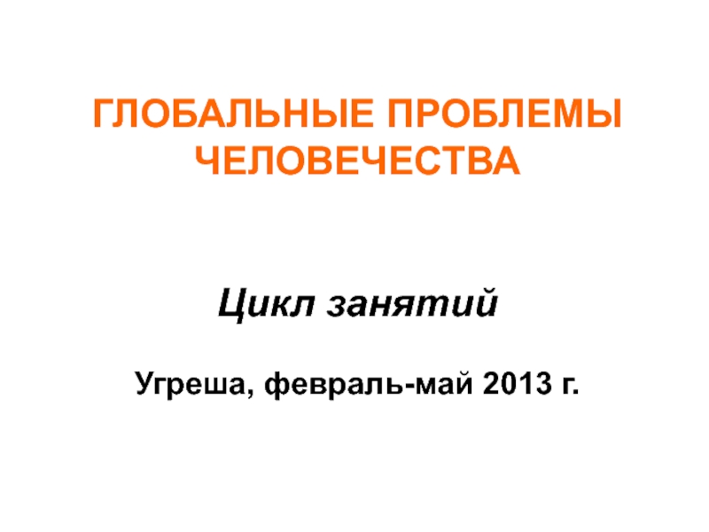 ГЛОБАЛЬНЫЕ ПРОБЛЕМЫ ЧЕЛОВЕЧЕСТВА Цикл занятий Угреша, февраль-май 2013 г