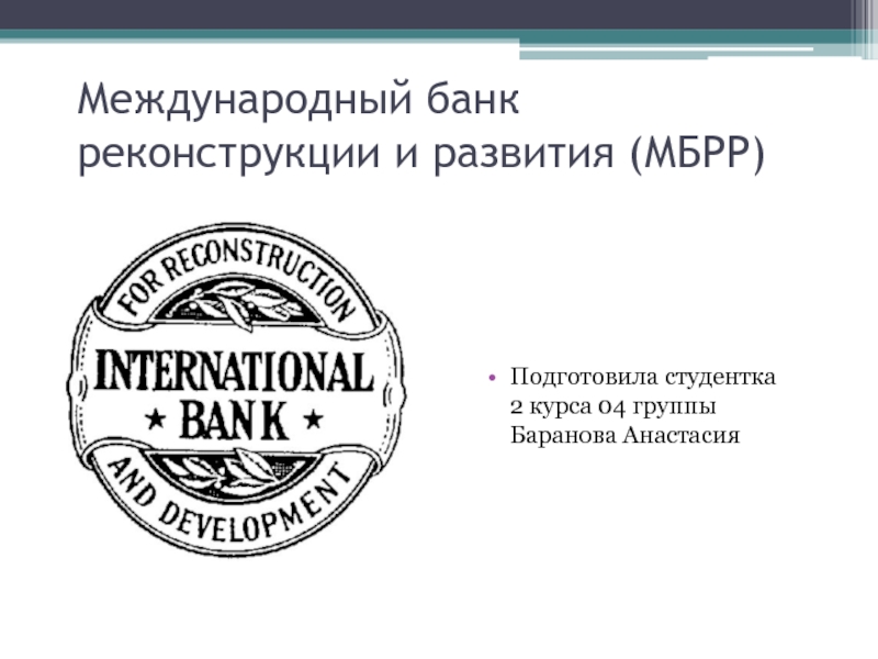 Международный банк реконструкции и развития (МБРР) Подготовила студентка   2 курса 04 группы Баранова Анастасия