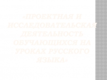 ПРОЕКТНАЯ И ИССЛЕДОВАТЕЛЬСКАЯ ДЕЯТЕЛЬНОСТЬ ОБУЧАЮЩИХСЯ НА УРОКАХ РУССКОГО ЯЗЫКА