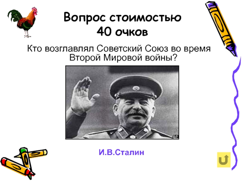 Вопрос стоимостью 40 очковКто возглавлял Советский Союз во время Второй Мировой войны?И.В.Сталин