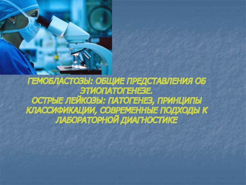 ГЕМОБЛАСТОЗЫ: ОБЩИЕ ПРЕДСТАВЛЕНИЯ ОБ
ЭТИОПАТОГЕНЕЗЕ.
ОСТРЫЕ ЛЕЙКОЗЫ: ПАТОГЕНЕЗ,