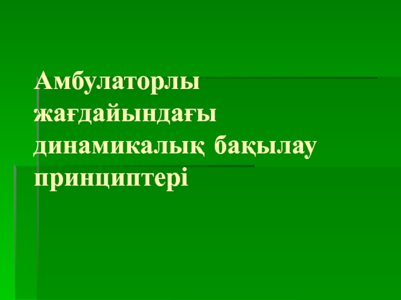 Презентация Амбулаторлы жағдайындағы динамикалық бақылау принциптері