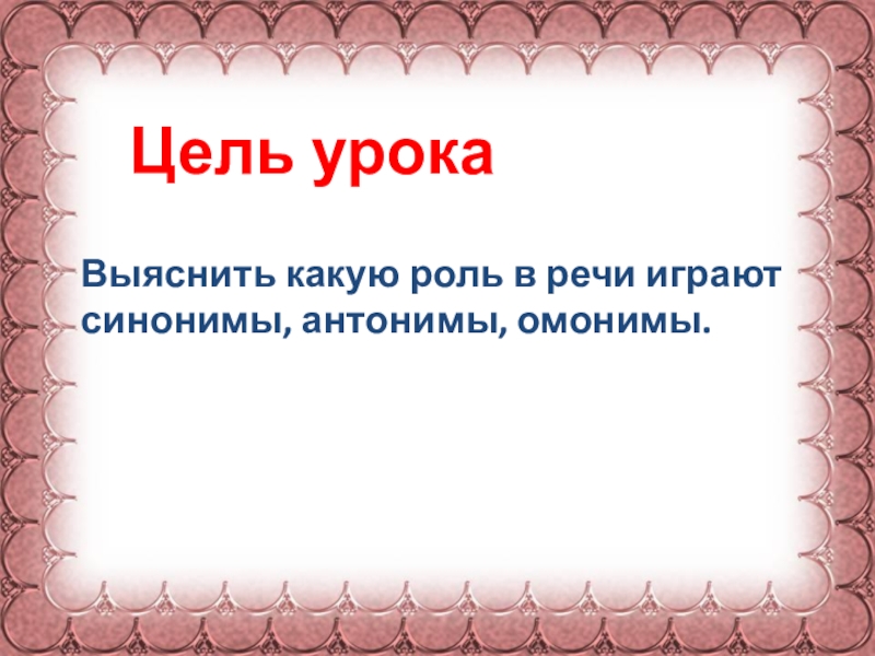 Цель урокаВыяснить какую роль в речи играют синонимы, антонимы, омонимы.