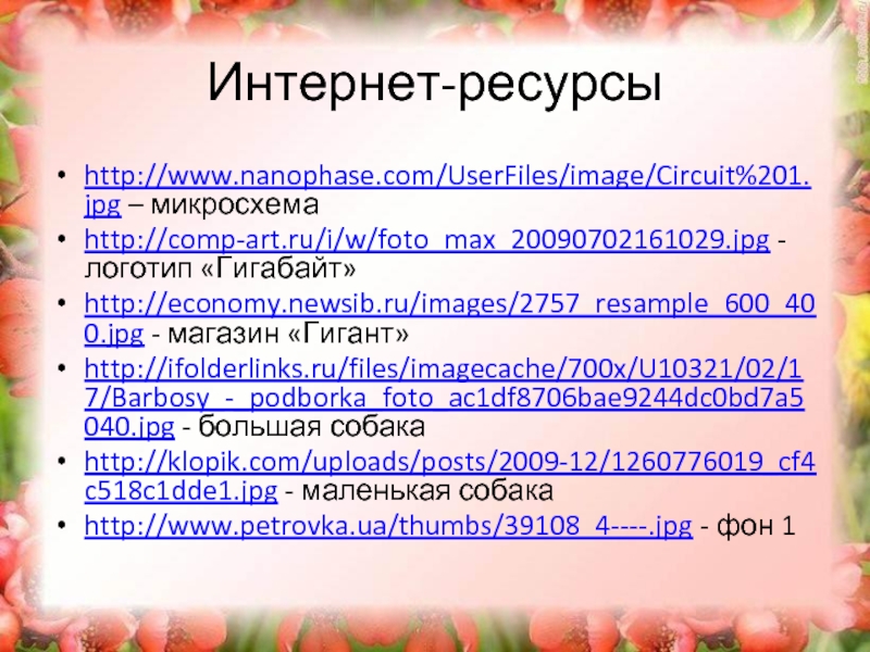Интернет-ресурсыhttp://www.nanophase.com/UserFiles/image/Circuit%201.jpg – микросхемаhttp://comp-art.ru/i/w/foto_max_20090702161029.jpg - логотип «Гигабайт»http://economy.newsib.ru/images/2757_resample_600_400.jpg - магазин «Гигант»http://ifolderlinks.ru/files/imagecache/700x/U10321/02/17/Barbosy_-_podborka_foto_ac1df8706bae9244dc0bd7a5040.jpg - большая собакаhttp://klopik.com/uploads/posts/2009-12/1260776019_cf4c518c1dde1.jpg - маленькая собакаhttp://www.petrovka.ua/thumbs/39108_4----.jpg - фон