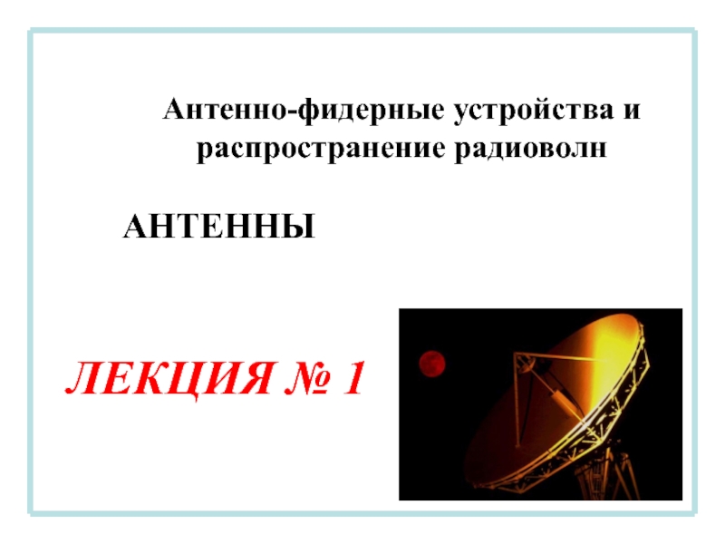 Презентация Антенно-фидерные устройства и распространение радиоволн
ЛЕКЦИЯ № 1
АНТЕННЫ