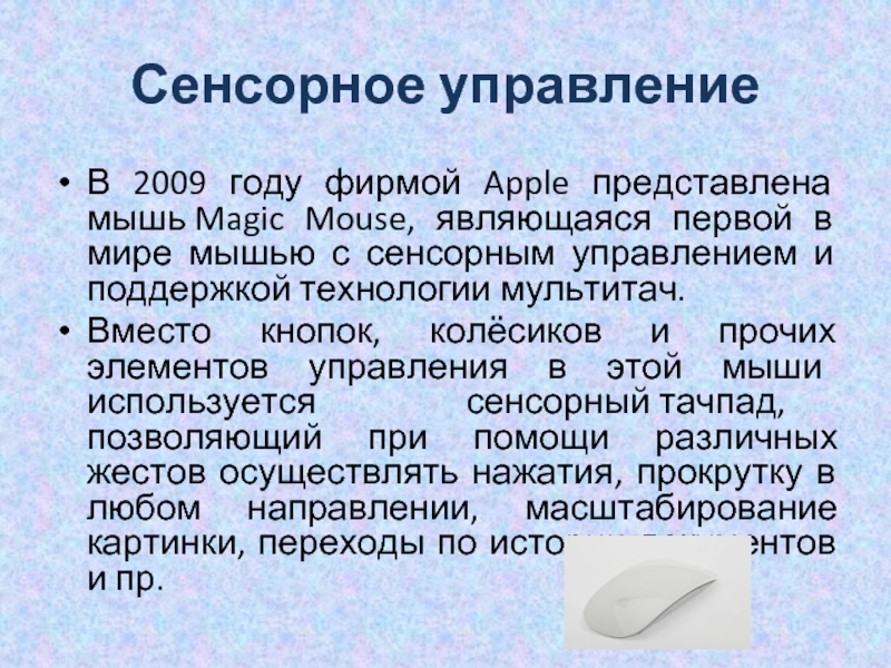 Сенсорное управлениеВ 2009 году фирмой Apple представлена мышь Magic Mouse, являющаяся первой в мире мышью с сенсорным управлением