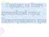 Городец на Волге - древнейший город Нижегородского края