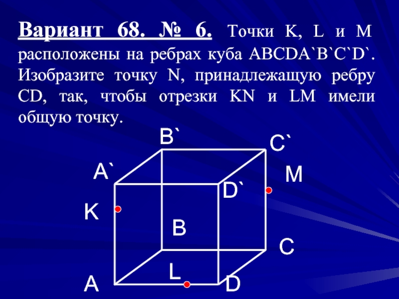 Вариант 68. № 6. Точки K, L и М расположены на ребрах куба ABCDA`B`C`D`. Изобразите точку N,