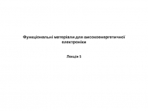 Функціональні матеріали для високоенергетичної електроніки Лекція 5