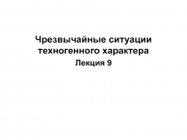 Чрезвычайные ситуации техногенного характера
Лекция 9