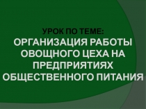 УРОК ПО ТЕМЕ: ОРГАНИЗАЦИЯ РАБОТЫ ОВОЩНОГО ЦЕХА НА ПРЕДПРИЯТИЯХ ОБЩЕСТВЕННОГО