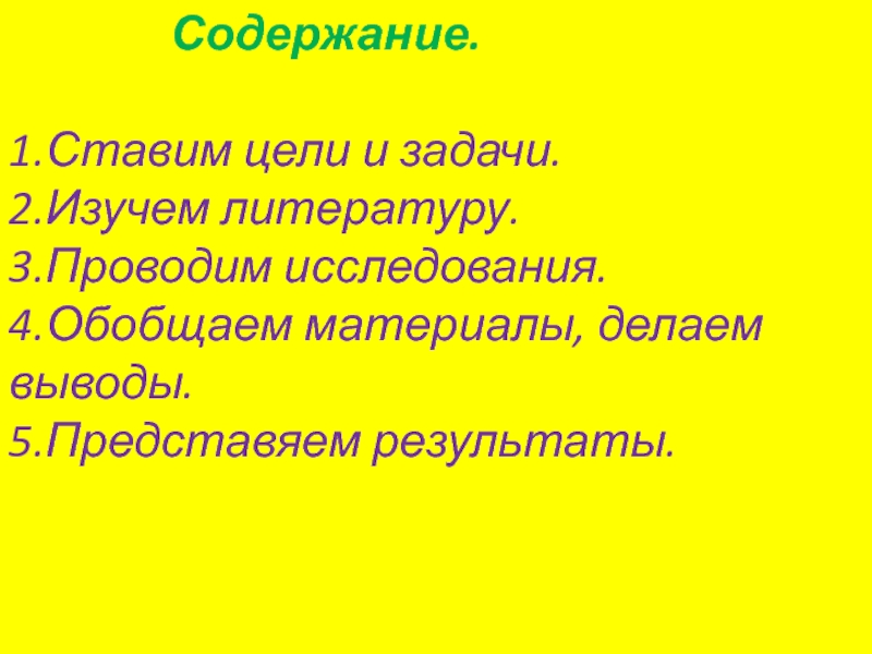 Содержание.1.Ставим цели и задачи.2.Изучем литературу.3.Проводим исследования.4.Обобщаем материалы, делаем выводы.5.Представяем результаты.