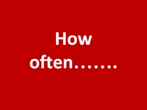 How often ……