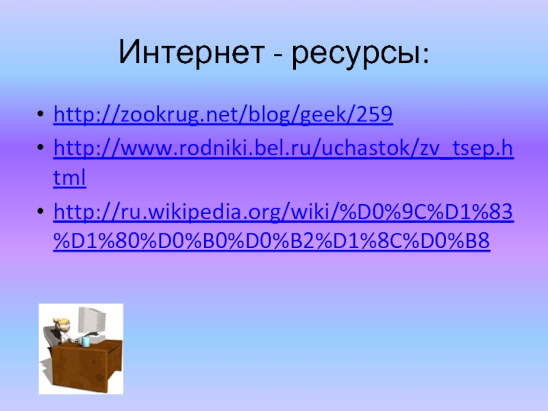 Интернет - ресурсы:http://zookrug.net/blog/geek/259http://www.rodniki.bel.ru/uchastok/zv_tsep.htmlhttp://ru.wikipedia.org/wiki/%D0%9C%D1%83%D1%80%D0%B0%D0%B2%D1%8C%D0%B8