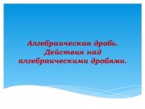 Алгебраические дроби. Действия над алгебраическими дробями.