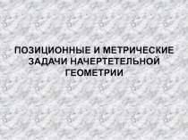 ПОЗИЦИОННЫЕ И МЕТРИЧЕСКИЕ
ЗАДАЧИ НАЧЕРТЕТЕЛЬНОЙ
ГЕОМЕТРИИ