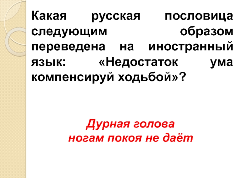 Какая русская пословица следующим образом переведена на иностранный язык: «Недостаток ума компенсируй ходьбой»? Дурная голова ногам покоя