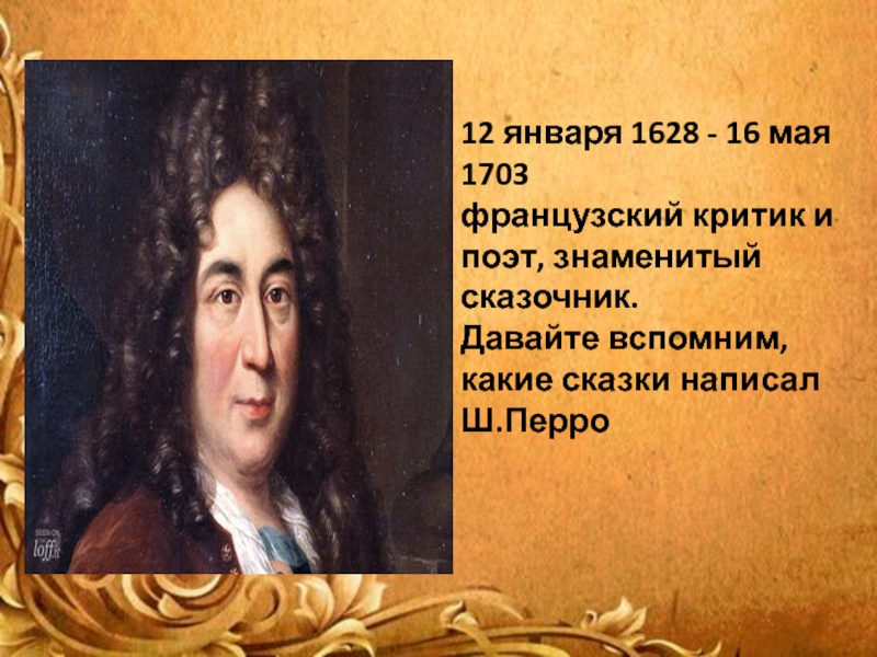 12 января 1628 - 16 мая 1703французский критик и поэт, знаменитый сказочник.Давайте вспомним,какие сказки написал Ш.Перро
