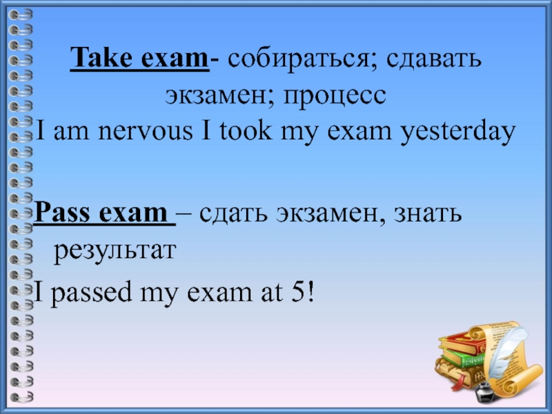 Take exam- собираться; сдавать экзамен; процесс I am nervous I took my exam yesterdayPass exam – сдать