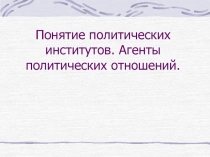 Понятие политических институтов. Агенты политических отношений