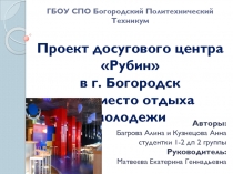 ГБОУ СПО Богородский Политехнический Техникум Проект досугового центра  Рубин