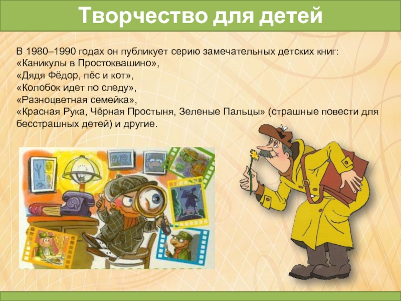 В 1980–1990 годах он публикует серию замечательных детских книг: «Каникулы в Простоквашино», «Дядя Фёдор, пёс и кот»,
