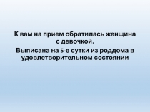 К вам на прием обратилась женщина с девочкой.
Выписана на 5-е сутки из роддома