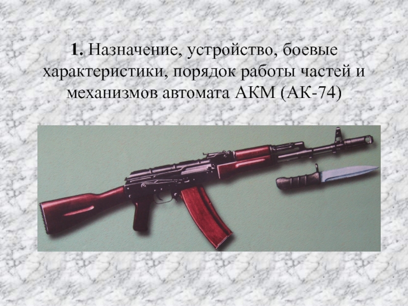 Назначение и боевые свойства АКМ. Автомат АК 74 для презентации. Назначение и устройство АК 74. Порядок работы частей и механизмов АК-74.