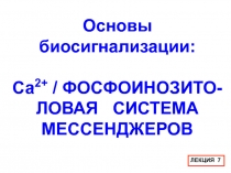 Основы
биосигнализации:
Са 2+ / ФОСФОИНОЗИТО-ЛОВАЯ СИСТЕМА
МЕССЕНДЖЕРОВ
ЛЕКЦИЯ 7