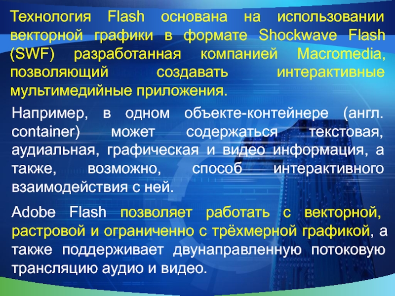 Технология Flash основана на использовании векторной графики в формате Shockwave Flash (SWF) разработанная компанией Macromedia, позволяющий создавать