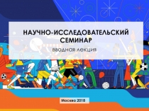 вводная лекция
Москва 2018
НАУЧНО-ИССЛЕДОВАТЕЛЬСКИЙ СЕМИНАР