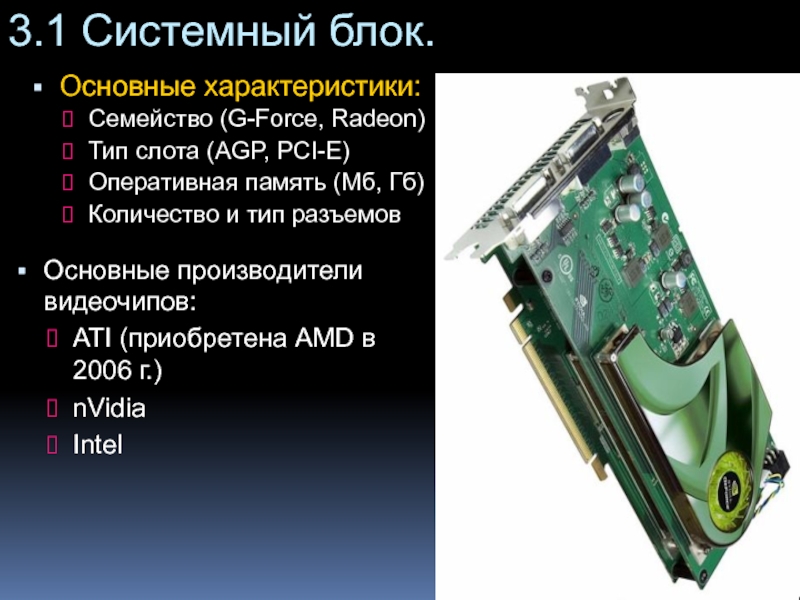3.1 Системный блок.Основные характеристики: Семейство (G-Force, Radeon)Тип слота (AGP, PCI-E)Оперативная память (Мб, Гб)Количество и тип разъемовОсновные производители
