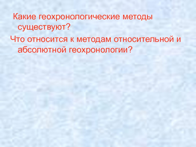 Технология существую. Методы геохронологии. Чем отличаются методы относительной и абсолютной геохронологии.