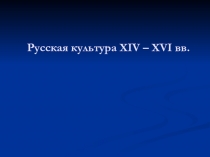 Русская культура XIV – XVI вв