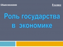 Обществознание
8 класс
Роль государства
в экономике