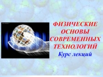 ФИЗИЧЕСКИЕ ОСНОВЫ
СОВРЕМЕННЫХ ТЕХНОЛОГИЙ
Курс лекций
1