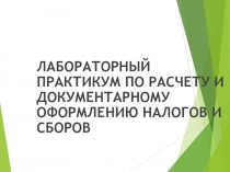 ЛАБОРАТОРНЫЙ ПРАКТИКУМ ПО РАСЧЕТУ И ДОКУМЕНТАРНОМУ ОФОРМЛЕНИЮ НАЛОГОВ И СБОРОВ