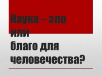 Наука – зло или благо для человечества?