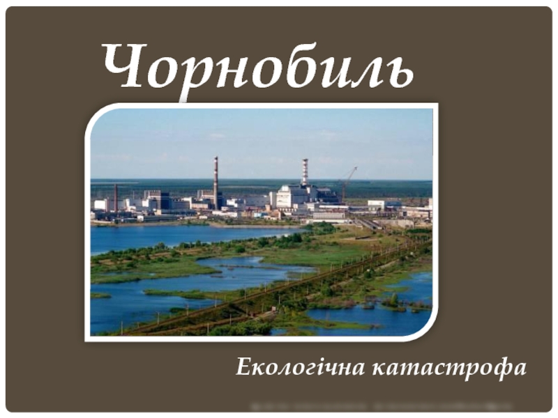 Презентация Чорнобиль
Екологічна катастрофа