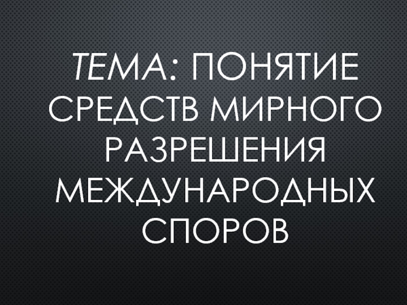 Презентация Тема: Понятие средств мирного разрешения международных споров