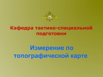 Измерение по топографической карте
Кафедра тактико-специальной подготовки