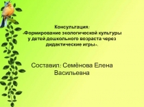 Консультация: Формирование экологической культуры у детей дошкольного возраста через дидактические игры.