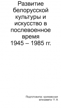 Развитие белорусской культуры и искусство в послевоенное время 1945 – 1985 гг