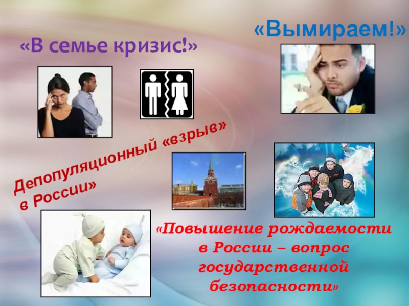 «В семье кризис!» Депопуляционный «взрыв» в России» «Вымираем!» «Повышение рождаемости в России – вопрос государственной безопасности»